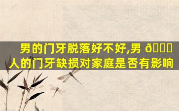 男的门牙脱落好不好,男 🐎 人的门牙缺损对家庭是否有影响